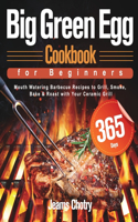 Big Green Egg Cookbook for Beginners: 365-Day Mouth Watering Barbecue Recipes to Grill, Smoke, Bake & Roast with Your Ceramic Grill