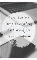 Sure, Let Me Drop Everything and Work On Your Problem.: This is a lined notebook (lined front and back). Simple and elegant. 120 pages, high-quality cover and (6 x 9) inches in size.
