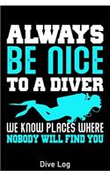 Always Be Nice To A Diver We Know Places Where Nobody Will Find You Dive Log: Scuba Diving Log Book for Beginners and Experienced Divers, Dive Journal for Training, 120 pages for 120 dives