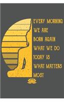 Every Morning We Are Born Again What We Do Today Is What Matters Most