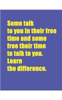 Some talk to you in their free time and some free their time to talk to you. Learn the difference