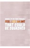 When I'm in a big Crowd I Feel Like An ant That Could Be Squashed
