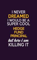 I Never Dreamed I Would Be A Super cool Hedge fund principal But Here I Am Killing It: Career journal, notebook and writing journal for encouraging men, women and kids. A framework for building your career.
