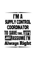I'm A Supply Control Coordinator To Save Time, Let's Assume That I'm Always Right: Awesome Supply Control Coordinator Notebook, Journal Gift, Diary, Doodle Gift or Notebook - 6 x 9 Compact Size- 109 Blank Lined Pages
