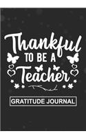 Thankful To Be A Teacher - Gratitude Journal: Blank Lined Notebooks For Teacher Thanksgiving Gift Pre- k, Kindergarten, Middle school Teacher Life Gift For Your Favorite Teacher