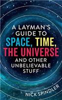 Layman's Guide to Space, Time, The Universe and Other Unbelievable Stuff