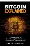 Bitcoin Explained: Ultimate Guide To Understanding Blockchain And Investment In Cryptocurrencies