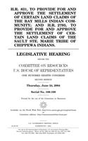 H.R. 831, to Provide for and Approve the Settlement of Certain Land Claims of the Bay Mills Indian Community; And H.R. 2793, to Provide for and ... Tribe of Chippewa Indians: Legislative He