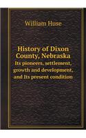 History of Dixon County, Nebraska Its Pioneers, Settlement, Growth and Development, and Its Present Condition