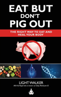 Eat But Don't Pig Out: The Right Way To Eat And Heal Your Body