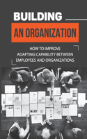 Building An Organization: How To Improve Adapting Capability Between Employees And Organizations: Organizational Autonomy