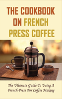 The Cookbook On French Press Coffee: The Ultimate Guide To Using A French Press For Coffee Making: The Basics Of Making Coffee Using French Press
