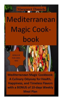 Mediterranean Magic Cookbook: Mediterranean Magic Cookbook: A Culinary Odyssey for Health, Happiness, and Timeless Flavors with a BONUS of 10-days Weekly Meal Plan