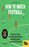How To Watch Football: 52 Rules for Understanding the Beautiful Game, on and Off the Pitch