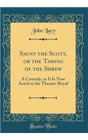 Sauny the Scott, or the Taming of the Shrew: A Comedy, as It Is Now Acted at the Theatre-Royal (Classic Reprint)
