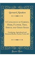 A Catalogue of Garden, Herb, Flower, Tree, Shrub, and Grass Seeds: Gardening, Agricultural and Botanical Books, Garden Tools, &C (Classic Reprint)