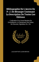 Bibliographie De L'oeuvre De P.-J. De Béranger Contenant La Description De Toutes Les Éditions: L'indication D'un Grand Nombre De Contrefaçons, Le Classement Des Suites De Gravures, Vignettes, Etc., Etc