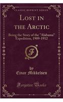 Lost in the Arctic: Being the Story of the Alabama Expedition, 1909-1912 (Classic Reprint): Being the Story of the Alabama Expedition, 1909-1912 (Classic Reprint)