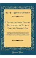 L'Industrie Des Fleurs Artificielles Et Des Fleurs-Conservï¿½es: Outillage Et Matï¿½riaux; Fabrication; Exï¿½cution Des Diverses Fleurs; Fleurs En Tricot; Fruits Et Fleurs En Cire; Fleurs En Coquillage, Fleurs En Perle; Empreintes Et Moulages de Fe