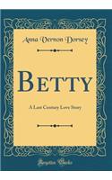 Betty: A Last Century Love Story (Classic Reprint): A Last Century Love Story (Classic Reprint)