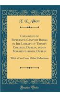 Catalogue of Fifteenth-Century Books in Ihe Library of Trinity College, Dublin, and in Marsh's Library, Dublin: With a Few from Other Collections (Classic Reprint)