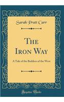 The Iron Way: A Tale of the Builders of the West (Classic Reprint)