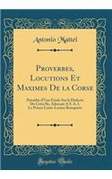 Proverbes, Locutions Et Maximes de la Corse: Prï¿½cï¿½dï¿½s d'Une ï¿½tude Sur Le Dialecte de Cette Ile, Adressï¿½e a S. A. I. Le Prince Louis-Lucien Bonaparte (Classic Reprint)