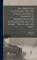 gerechter Engländer über die schuld am kriege, genehmigte uebersetzung der schuldkapitel aus E. D. Morel, 