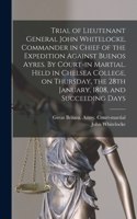Trial of Lieutenant General John Whitelocke, Commander in Chief of the Expedition Against Buenos Ayres. By Court-in Martial. Held in Chelsea College, on Thursday, the 28th January, 1808, and Succeeding Days