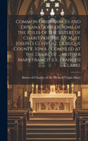 Common Observances and Explanations of Some of the Rules of the Sisters of Charity of the B.V.M., St. Joseph's Convent, Dubuque County, Iowa / Compiled at the Desire of ... Mother Mary Francis [i.e. Frances] Clarke