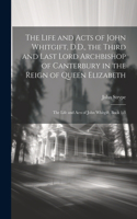Life and Acts of John Whitgift, D.D., the Third and Last Lord Archbishop of Canterbury in the Reign of Queen Elizabeth