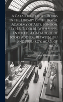 Catalogue of the Books in the Library of the Royal Academy of Arts, London. [By H.R. Tedder]. [With Suppl. Entitled] a Catalogue of Books Added ... Between 1877 and 1900. (Roy. Acad. of Arts)