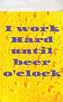 I work hard until beer o'clock