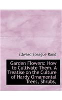 Garden Flowers: How to Cultivate Them. a Treatise on the Culture of Hardy Ornamental Trees, Shrubs,