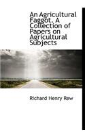 An Agricultural Faggot. a Collection of Papers on Agricultural Subjects