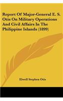 Report Of Major-General E. S. Otis On Military Operations And Civil Affairs In The Philippine Islands (1899)