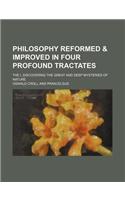 Philosophy Reformed & Improved in Four Profound Tractates; The I. Discovering the Great and Deep Mysteries of Nature