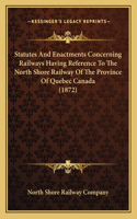 Statutes And Enactments Concerning Railways Having Reference To The North Shore Railway Of The Province Of Quebec Canada (1872): (English)