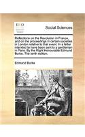 Reflections on the Revolution in France, and on the Proceedings in Certain Societies in London Relative to That Event. in a Letter Intended to Have Been Sent to a Gentleman in Paris. by the Right Honourable Edmund Burke. the Tenth Edition.