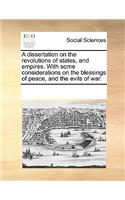 A Dissertation on the Revolutions of States, and Empires. with Some Considerations on the Blessings of Peace, and the Evils of War.