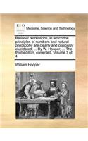 Rational recreations, in which the principles of numbers and natural philosophy are clearly and copiously elucidated, ... By W. Hooper, ... The third edition, corrected. Volume 3 of 4