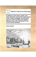 A treatise on the stone, gravel, and other disorders arising from obstructions of the urinary passages. Giving some account of the success and superior efficacy of two new medicines for the cure of those diseases.