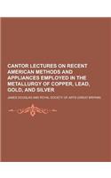 Cantor Lectures on Recent American Methods and Appliances Employed in the Metallurgy of Copper, Lead, Gold, and Silver: (English)