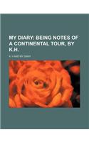 My Diary; Being Notes of a Continental Tour, by K.H.: (English)