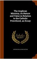 The Anglican Ministry, Its Nature and Value in Relation to the Catholic Priesthood, an Essay