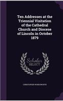 Ten Addresses at the Triennial Visitation of the Cathedral Church and Diocese of Lincoln in October 1879