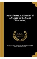 Polar Gleams. an Account of a Voyage on the Yacht 'Blencathra, '