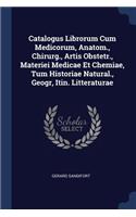 Catalogus Librorum Cum Medicorum, Anatom., Chirurg., Artis Obstetr., Materiei Medicae Et Chemiae, Tum Historiae Natural., Geogr, Itin. Litteraturae