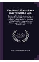 The General Ahiman Rezon and Freemason's Guide: Containing Monitorial Instructions in the Degrees of Entered Apprentice, Fellow-craft and Master Mason; to Which are Added a Ritual for a Lodge of S