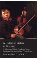 History of Violins in Germany - A Selection of Classic Articles on Violin Design and German Luthiers (Violin Series)
